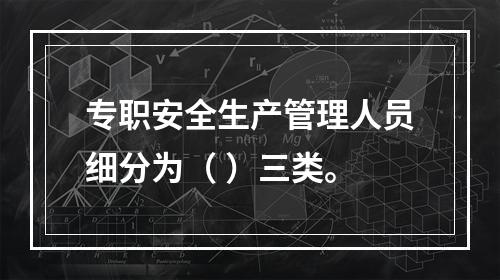 专职安全生产管理人员细分为（ ）三类。