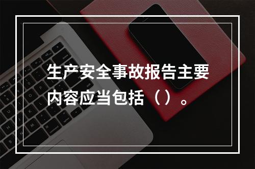 生产安全事故报告主要内容应当包括（ ）。