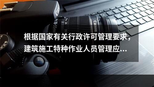 根据国家有关行政许可管理要求，建筑施工特种作业人员管理应实行