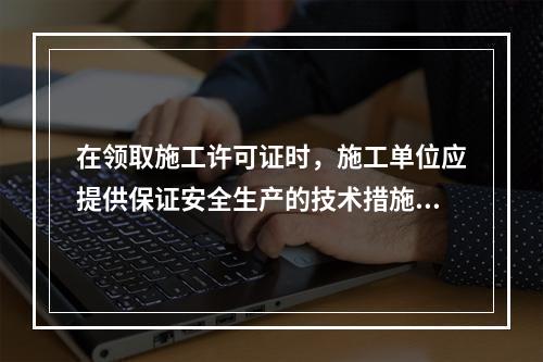 在领取施工许可证时，施工单位应提供保证安全生产的技术措施资料