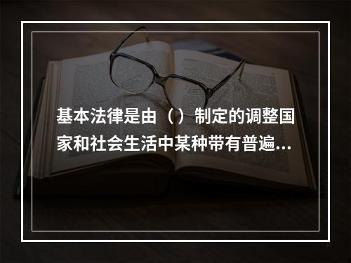 基本法律是由（ ）制定的调整国家和社会生活中某种带有普遍性的