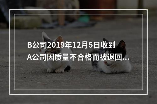 B公司2019年12月5日收到A公司因质量不合格而被退回的商