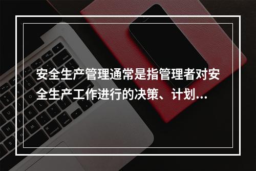 安全生产管理通常是指管理者对安全生产工作进行的决策、计划、组