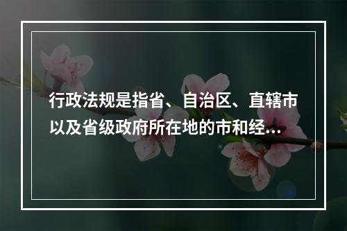 行政法规是指省、自治区、直辖市以及省级政府所在地的市和经国务