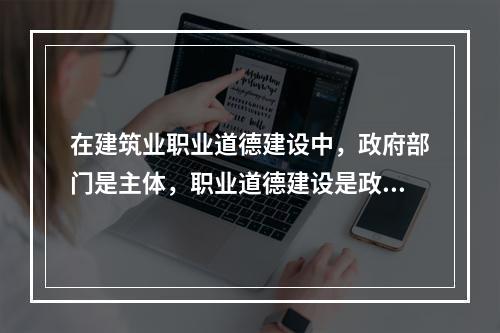 在建筑业职业道德建设中，政府部门是主体，职业道德建设是政府文