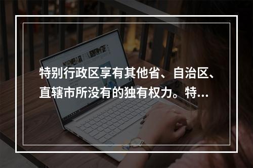 特别行政区享有其他省、自治区、直辖市所没有的独有权力。特别行