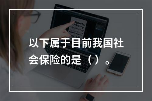 以下属于目前我国社会保险的是（ ）。