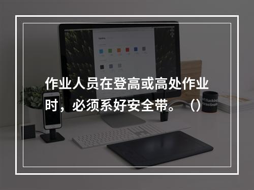 作业人员在登高或高处作业时，必须系好安全带。（）