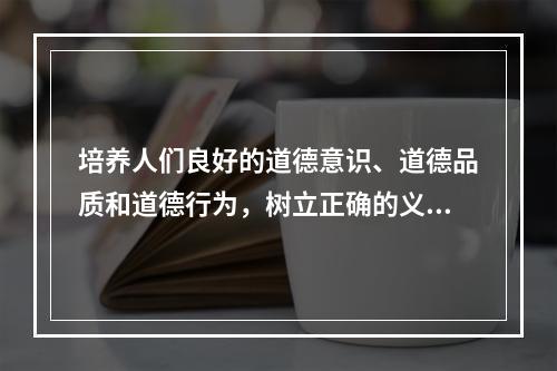 培养人们良好的道德意识、道德品质和道德行为，树立正确的义务、