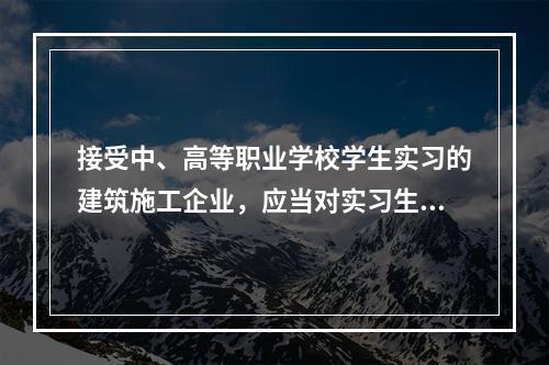 接受中、高等职业学校学生实习的建筑施工企业，应当对实习生进行