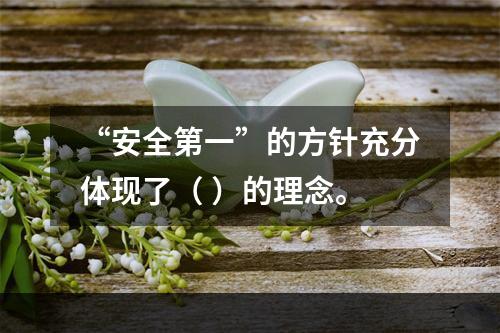 “安全第一”的方针充分体现了（ ）的理念。