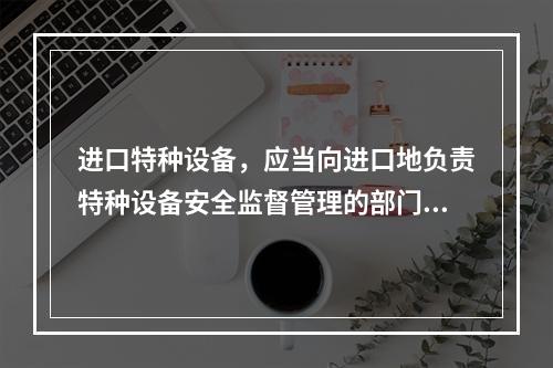 进口特种设备，应当向进口地负责特种设备安全监督管理的部门履行