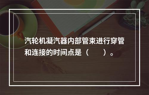 汽轮机凝汽器内部管束进行穿管和连接的时间点是（　　）。