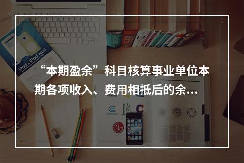 “本期盈余”科目核算事业单位本期各项收入、费用相抵后的余额。