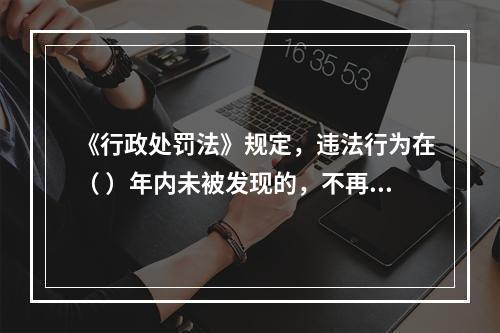 《行政处罚法》规定，违法行为在（ ）年内未被发现的，不再给予