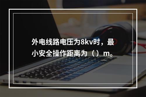 外电线路电压为8kv时，最小安全操作距离为（ ）m。