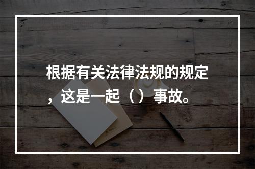 根据有关法律法规的规定，这是一起（ ）事故。