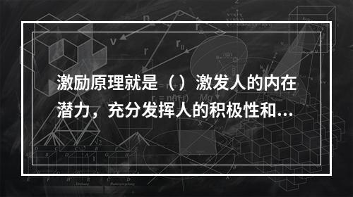 激励原理就是（ ）激发人的内在潜力，充分发挥人的积极性和创造