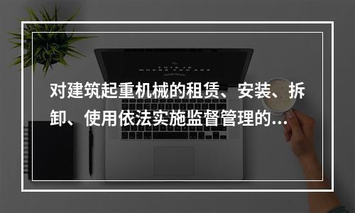 对建筑起重机械的租赁、安装、拆卸、使用依法实施监督管理的部门