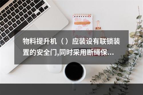 物料提升机（ ）应装设有联锁装置的安全门,同时采用断绳保护装