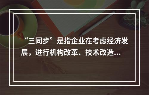 “三同步”是指企业在考虑经济发展，进行机构改革、技术改造时，