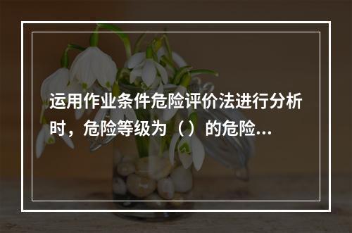 运用作业条件危险评价法进行分析时，危险等级为（ ）的危险源，