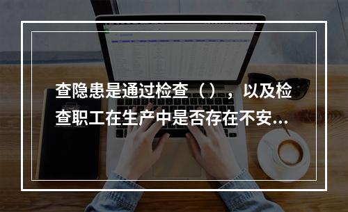 查隐患是通过检查（ ），以及检查职工在生产中是否存在不安全行