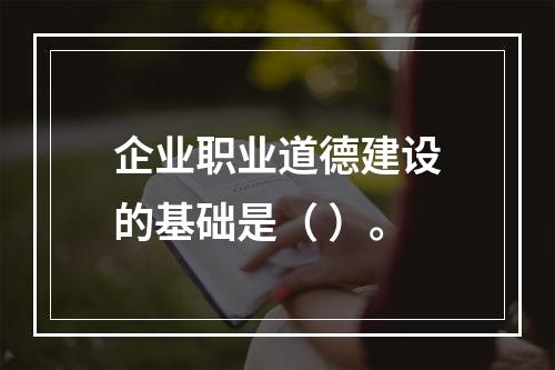 企业职业道德建设的基础是（ ）。