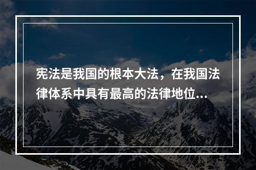 宪法是我国的根本大法，在我国法律体系中具有最高的法律地位和法