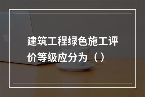 建筑工程绿色施工评价等级应分为（ ）