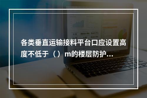 各类垂直运输接料平台口应设置高度不低于（ ）m的楼层防护门，