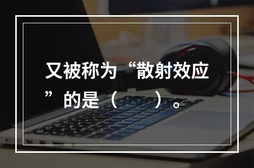 又被称为“散射效应”的是（　　）。