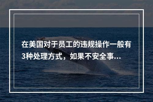 在美国对于员工的违规操作一般有3种处理方式，如果不安全事件再