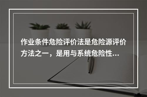 作业条件危险评价法是危险源评价方法之一，是用与系统危险性有关