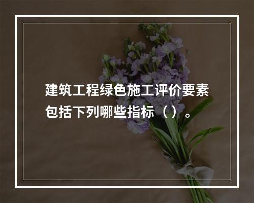 建筑工程绿色施工评价要素包括下列哪些指标（ ）。