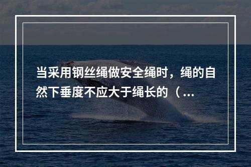 当采用钢丝绳做安全绳时，绳的自然下垂度不应大于绳长的（ ），