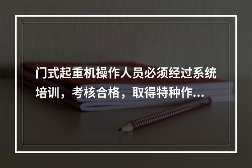 门式起重机操作人员必须经过系统培训，考核合格，取得特种作业操