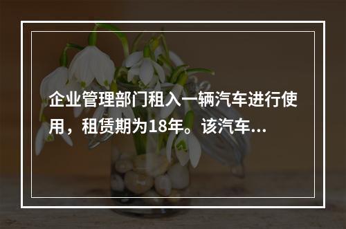 企业管理部门租入一辆汽车进行使用，租赁期为18年。该汽车使用