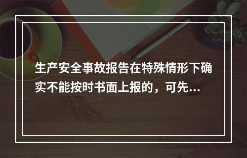 生产安全事故报告在特殊情形下确实不能按时书面上报的，可先电话