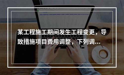 某工程施工期间发生工程变更，导致措施项目费用调整，下列调整措