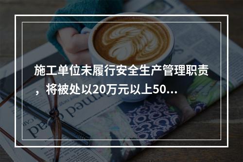 施工单位未履行安全生产管理职责，将被处以20万元以上50万元