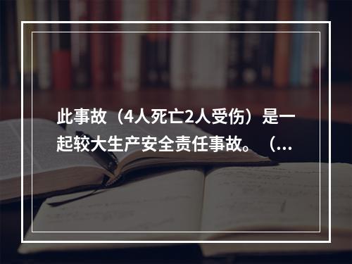 此事故（4人死亡2人受伤）是一起较大生产安全责任事故。（）