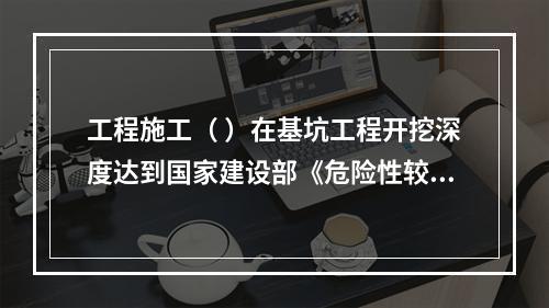 工程施工（ ）在基坑工程开挖深度达到国家建设部《危险性较大的