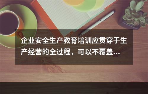 企业安全生产教育培训应贯穿于生产经营的全过程，可以不覆盖全体