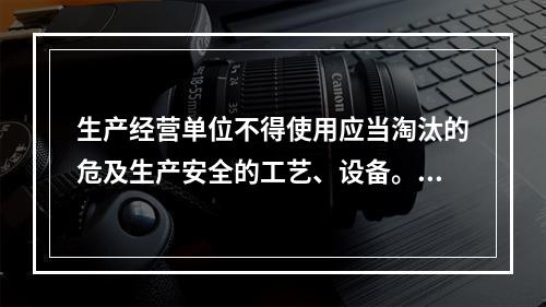 生产经营单位不得使用应当淘汰的危及生产安全的工艺、设备。（）