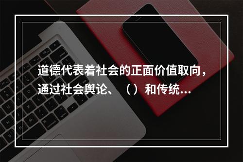 道德代表着社会的正面价值取向，通过社会舆论、（ ）和传统习惯