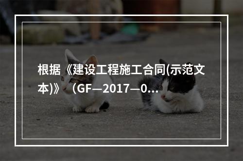 根据《建设工程施工合同(示范文本)》（GF—2017—020