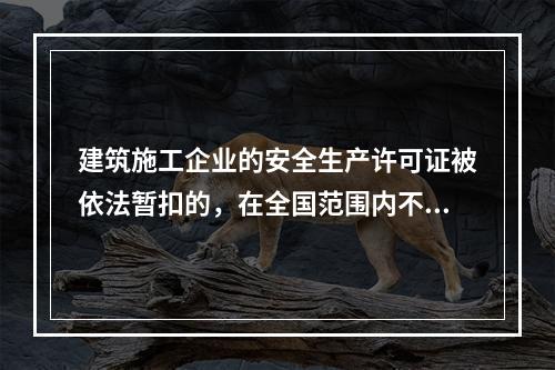 建筑施工企业的安全生产许可证被依法暂扣的，在全国范围内不得承