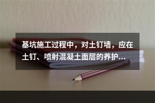 基坑施工过程中，对土钉墙，应在土钉、喷射混凝土面层的养护时间