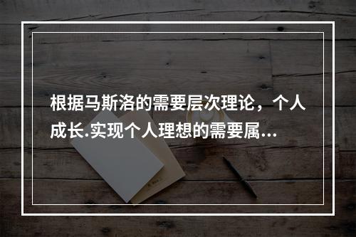 根据马斯洛的需要层次理论，个人成长.实现个人理想的需要属于（